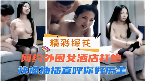 酒店网约外围女疯狂激战！快速抽插干到她高潮迭起直呼：老公好厉害！